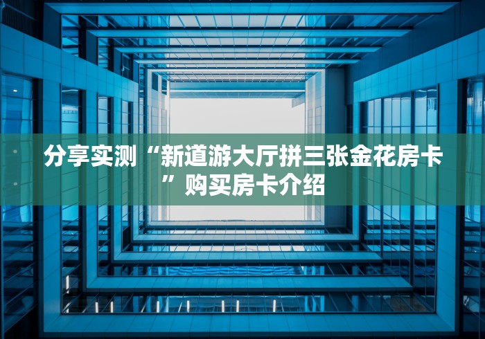 分享实测“新道游大厅拼三张金花房卡”购买房卡介绍