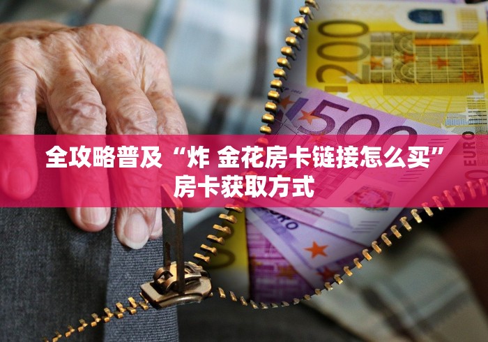 全攻略普及“炸 金花房卡链接怎么买”房卡获取方式 全攻略普及“炸 金花房卡链接怎么买”房卡获取方式