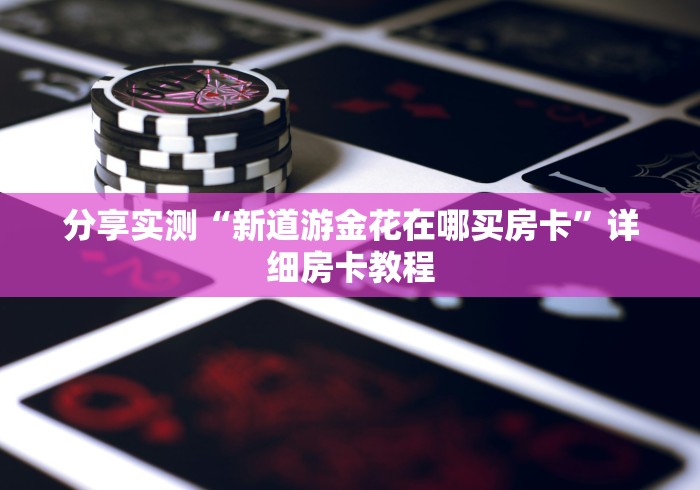 分享实测“新道游金花在哪买房卡”详细房卡教程 分享实测“新道游金花在哪买房卡”详细房卡教程
