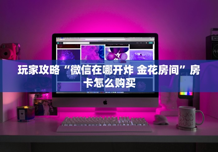 玩家攻略“微信在哪开炸 金花房间”房卡怎么购买