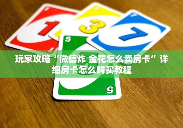 玩家攻略“微信炸 金花怎么卖房卡”详细房卡怎么购买教程 玩家攻略“微信炸 金花怎么卖房卡”详细房卡怎么购买教程