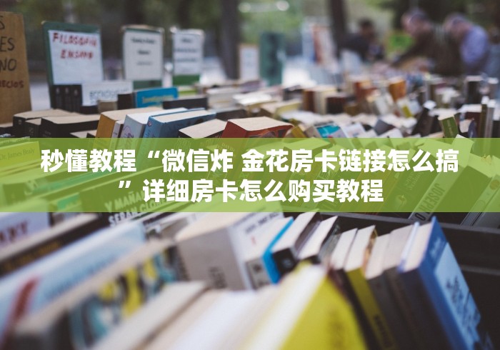 秒懂教程“微信炸 金花房卡链接怎么搞”详细房卡怎么购买教程 秒懂教程“微信炸 金花房卡链接怎么搞”详细房卡怎么购买教程