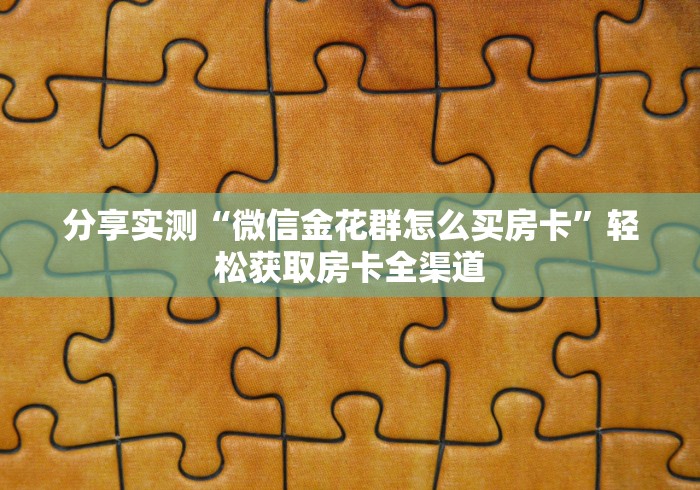 分享实测“微信金花群怎么买房卡”轻松获取房卡全渠道 分享实测“微信金花群怎么买房卡”轻松获取房卡全渠道
