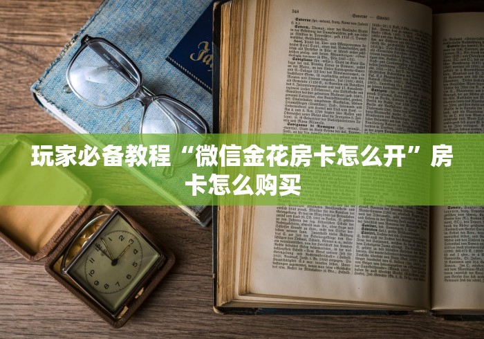 玩家必备教程“微信金花房卡怎么开”房卡怎么购买