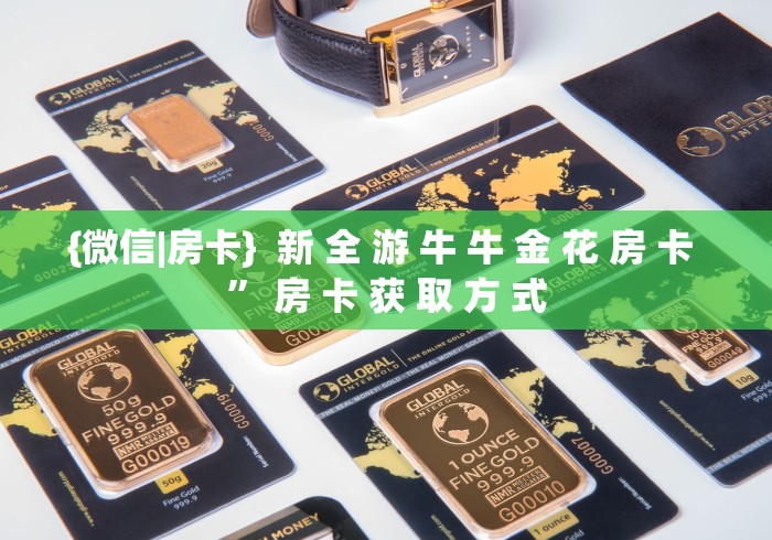 {微信|房卡} 新 全 游 牛 牛 金 花 房 卡 ” 房 卡 获 取 方 式 {微信|房卡} 新 全 游 牛 牛 金 花 房 卡 ” 房 卡 获 取 方 式