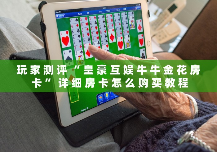 玩 家 测 评 “ 皇 豪 互 娱 牛 牛 金 花 房 卡 ” 详 细 房 卡 怎 么 购 买 教 程	