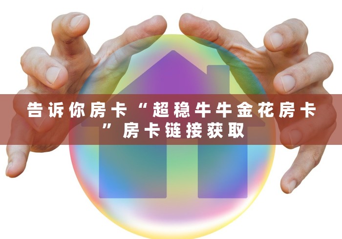 告 诉 你 房 卡 “ 超 稳 牛 牛 金 花 房 卡 ” 房 卡 链 接 获 取	