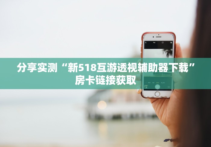 分享实测“新518互游透视辅助器下载”房卡链接获取 分享实测“新518互游透视辅助器下载”房卡链接获取
