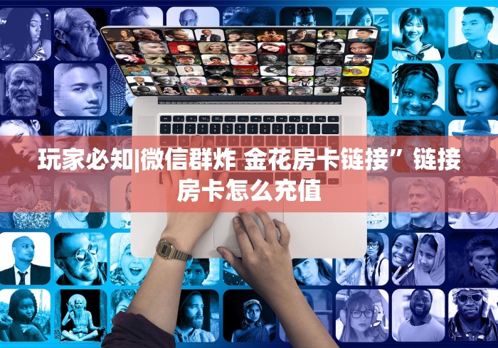 玩家必知|微信群炸 金花房卡链接”链接房卡怎么充值