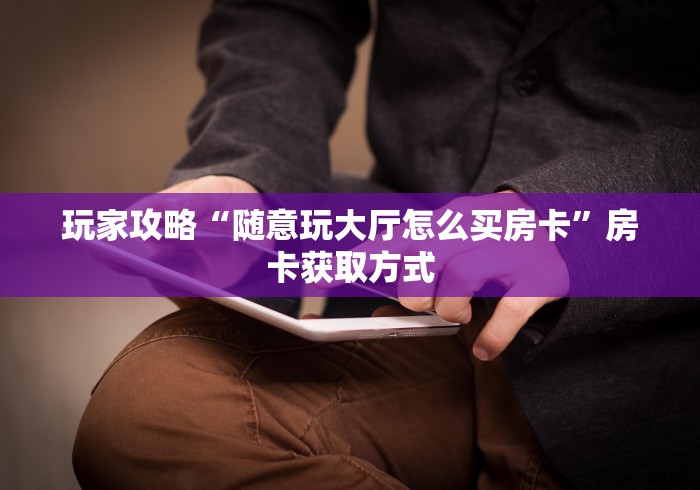 玩家攻略“随意玩大厅怎么买房卡”房卡获取方式