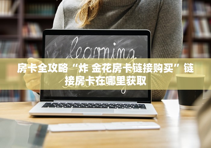 房卡全攻略“炸 金花房卡链接购买”链接房卡在哪里获取 房卡全攻略“炸 金花房卡链接购买”链接房卡在哪里获取