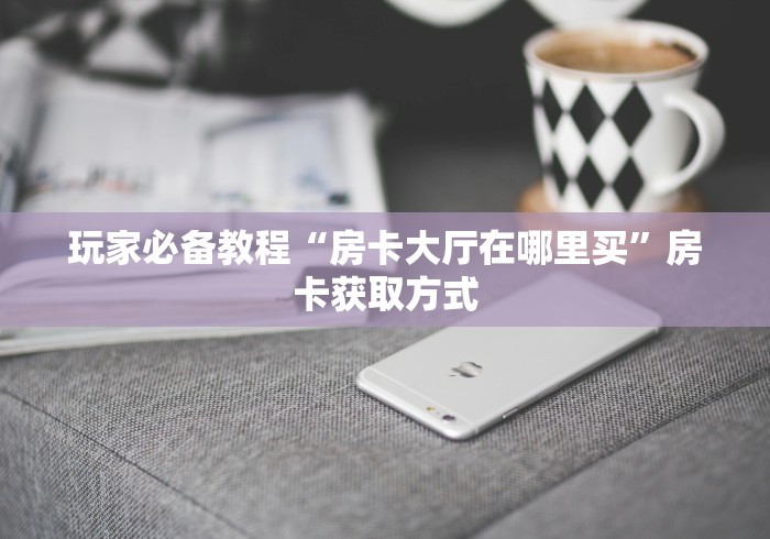 玩家必备教程“房卡大厅在哪里买”房卡获取方式