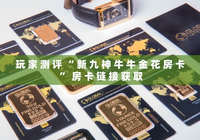 玩 家 测 评 “ 新 九 神 牛 牛 金 花 房 卡 ” 房 卡 链 接 获 取	