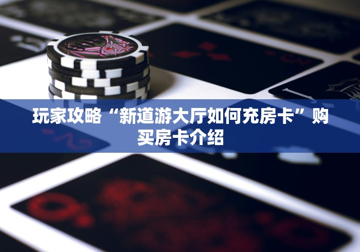 玩家攻略“新道游大厅如何充房卡”购买房卡介绍