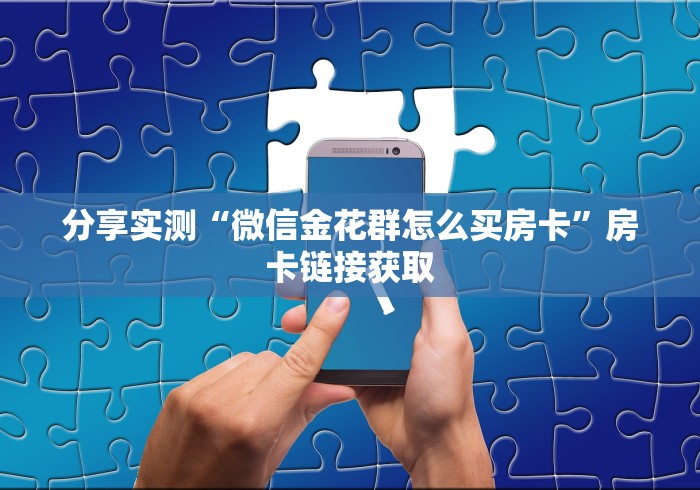 分享实测“微信金花群怎么买房卡”房卡链接获取