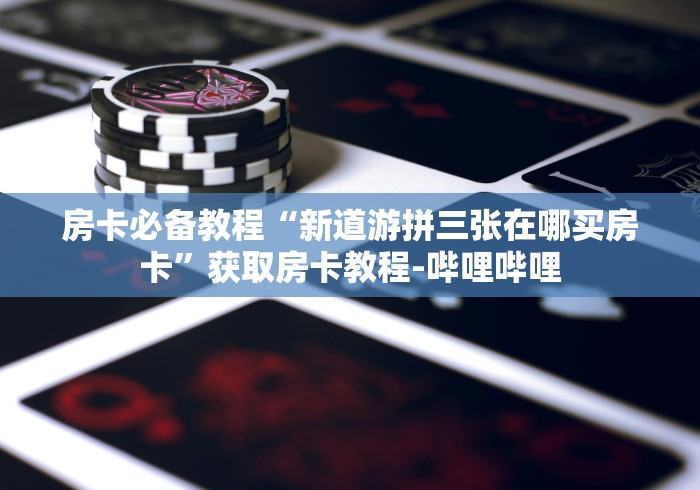 房卡必备教程“新道游拼三张在哪买房卡”获取房卡教程-哔哩哔哩