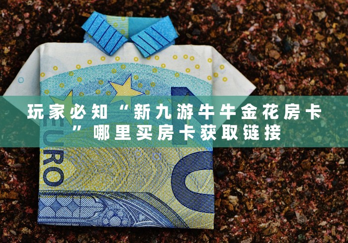 玩 家 必 知 “ 新 九 游 牛 牛 金 花 房 卡 ” 哪 里 买 房 卡 获 取 链 接	