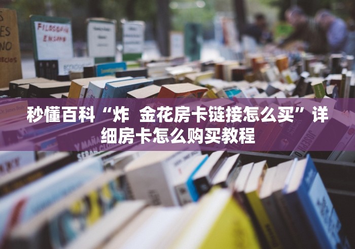 秒懂百科“炸  金花房卡链接怎么买”详细房卡怎么购买教程