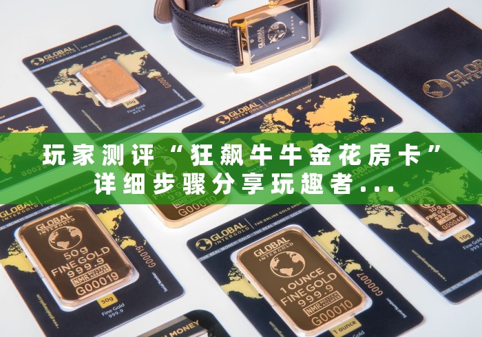 玩 家 测 评 “ 狂 飙 牛 牛 金 花 房 卡 ” 详 细 步 骤 分 享 玩 趣 者 . . .	
