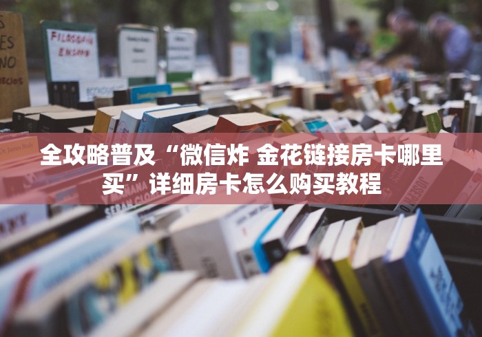 全攻略普及“微信炸 金花链接房卡哪里买”详细房卡怎么购买教程