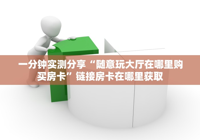 一分钟实测分享“随意玩大厅在哪里购买房卡”链接房卡在哪里获取