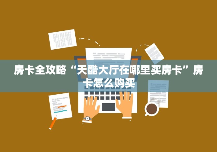 房卡全攻略“天酷大厅在哪里买房卡”房卡怎么购买