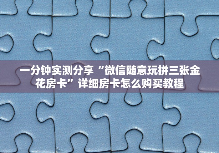 一分钟实测分享“微信随意玩拼三张金花房卡”详细房卡怎么购买教程