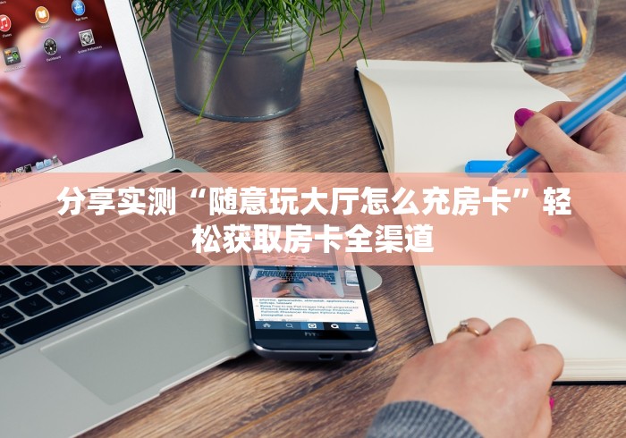 分享实测“随意玩大厅怎么充房卡”轻松获取房卡全渠道
