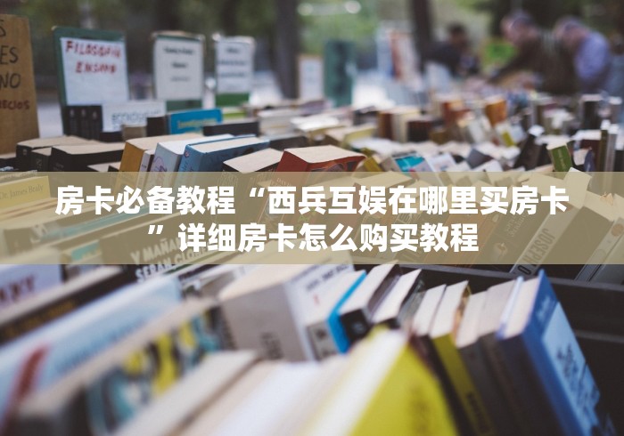 房卡必备教程“西兵互娱在哪里买房卡”详细房卡怎么购买教程