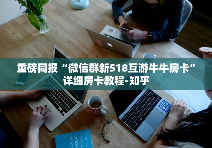重磅同报“微信群新518互游牛牛房卡”详细房卡教程-知乎