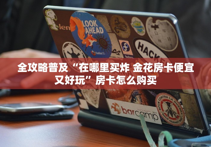 全攻略普及“在哪里买炸 金花房卡便宜又好玩”房卡怎么购买