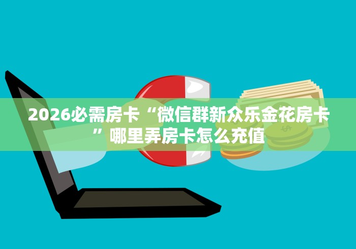 2026必需房卡“微信群新众乐金花房卡”哪里弄房卡怎么充值